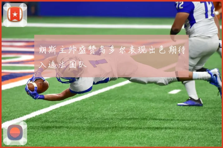 朗斯主帅盛赞乌多尔表现出色期待入选法国队