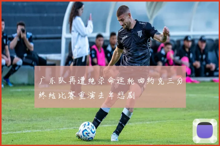 广东队再遭绝杀命运轮回约克三分终结比赛重演去年悲剧