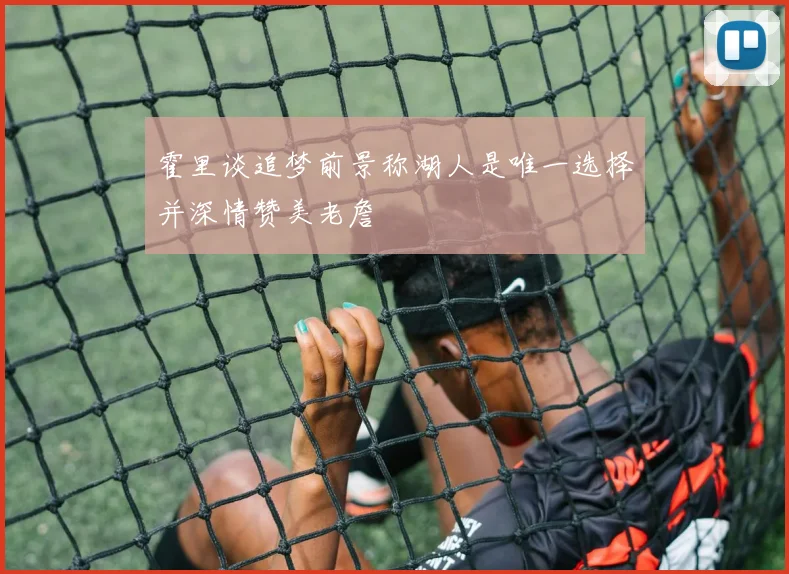 霍里谈追梦前景称湖人是唯一选择并深情赞美老詹