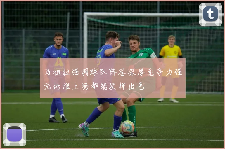 马祖拉强调球队阵容深厚竞争力强无论谁上场都能发挥出色