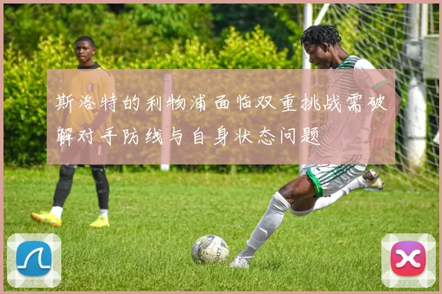 斯洛特的利物浦面临双重挑战需破解对手防线与自身状态问题