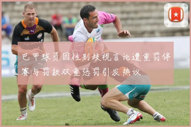巴甲球员因性别歧视言论遭重罚停赛与罚款双重惩罚引发热议
