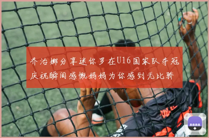 乔治娜分享迷你罗在U16国家队夺冠庆祝瞬间感慨妈妈为你感到无比骄傲