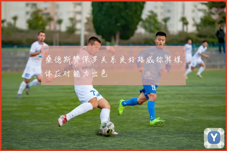 桑德斯赞保罗关系良好路威称其媒体应对能力出色