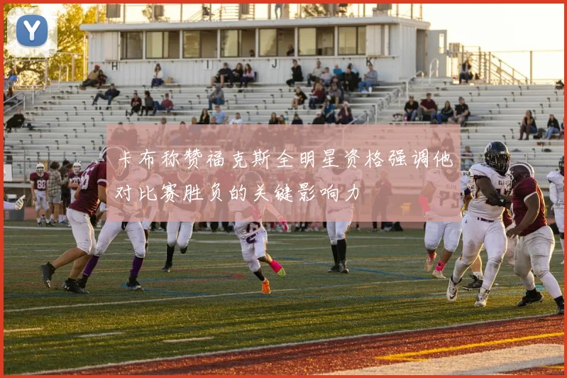 卡布称赞福克斯全明星资格强调他对比赛胜负的关键影响力