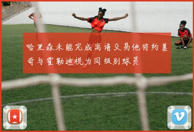 哈里森未能完成离谱交易他将约基奇与霍勒迪视为同级别球员