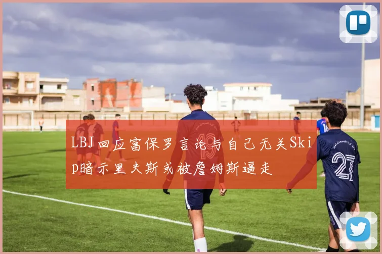 LBJ回应富保罗言论与自己无关Skip暗示里夫斯或被詹姆斯逼走