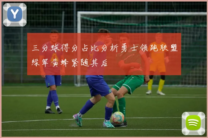 三分球得分占比分析勇士领跑联盟绿军黄蜂紧随其后