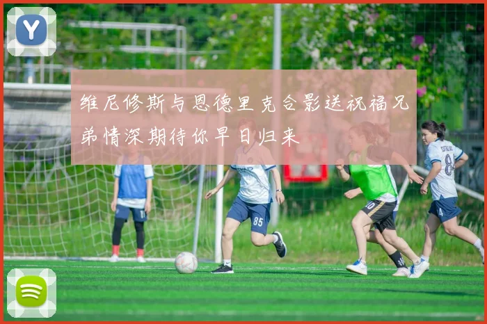 维尼修斯与恩德里克合影送祝福兄弟情深期待你早日归来