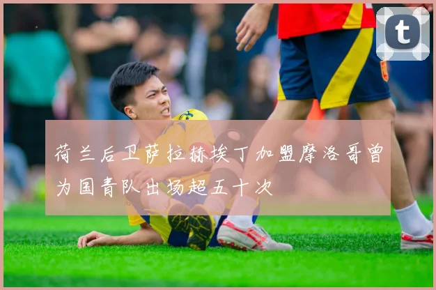 荷兰后卫萨拉赫埃丁加盟摩洛哥曾为国青队出场超五十次