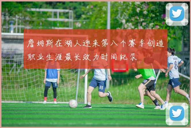詹姆斯在湖人迎来第八个赛季创造职业生涯最长效力时间纪录