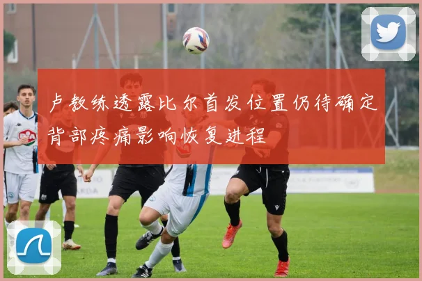 卢教练透露比尔首发位置仍待确定背部疼痛影响恢复进程