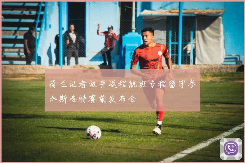 荷兰记者放弃返程航班专程留守参加斯洛特赛前发布会