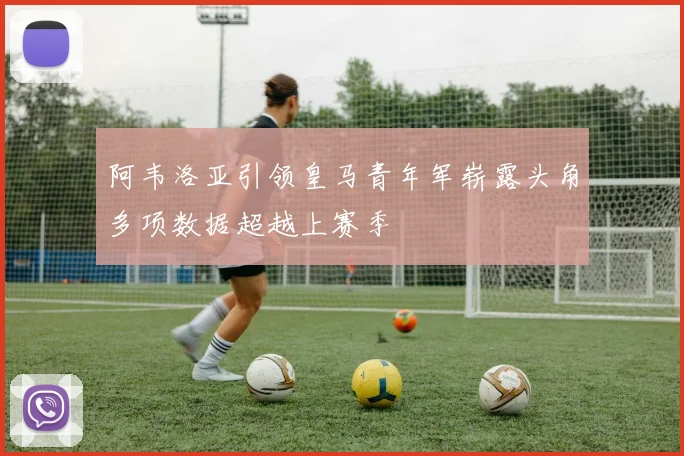 阿韦洛亚引领皇马青年军崭露头角多项数据超越上赛季