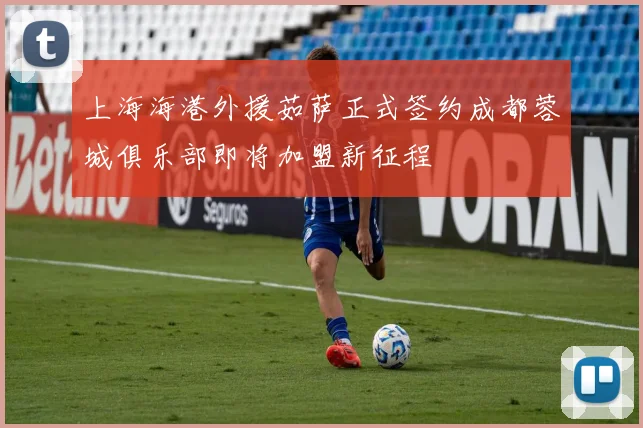 上海海港外援茹萨正式签约成都蓉城俱乐部即将加盟新征程