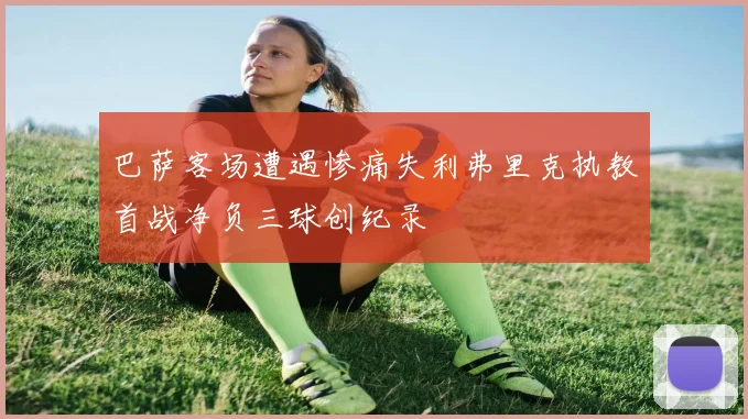 巴萨客场遭遇惨痛失利弗里克执教首战净负三球创纪录