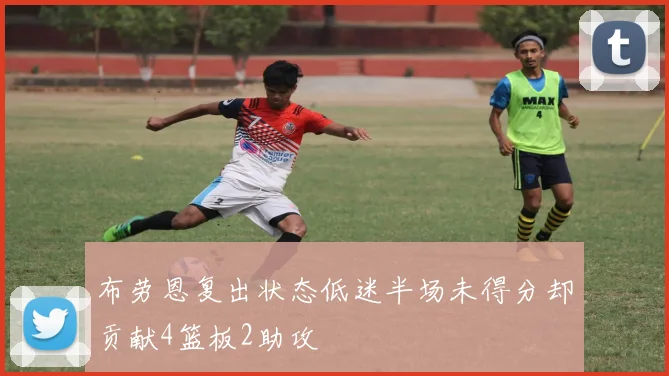 布劳恩复出状态低迷半场未得分却贡献4篮板2助攻
