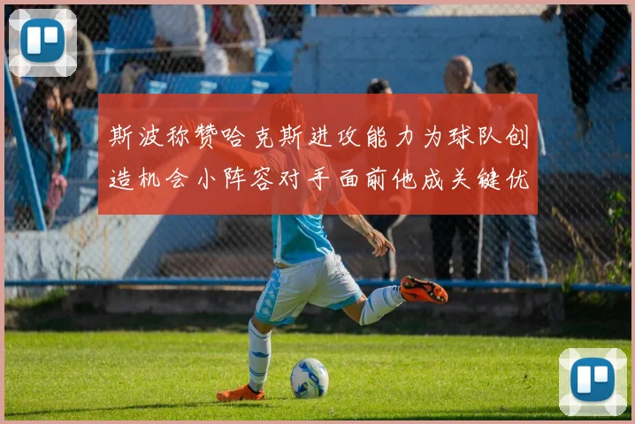 斯波称赞哈克斯进攻能力为球队创造机会小阵容对手面前他成关键优势