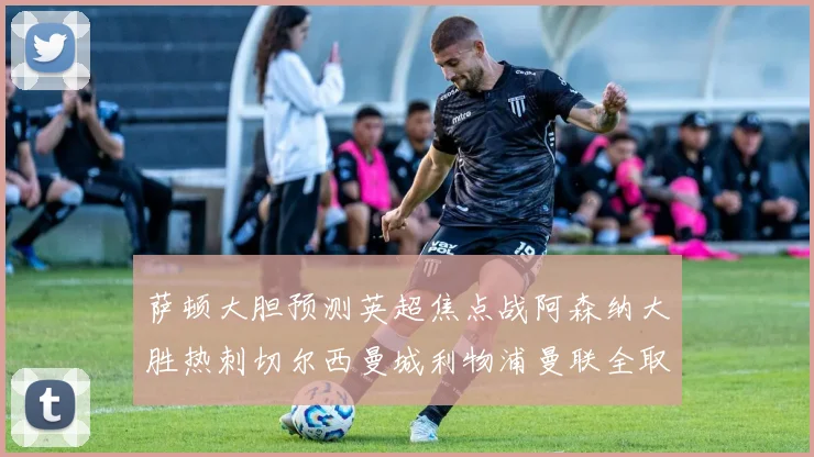 萨顿大胆预测英超焦点战阿森纳大胜热刺切尔西曼城利物浦曼联全取三分