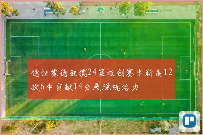 德拉蒙德狂揽24篮板创赛季新高12投6中贡献14分展现统治力
