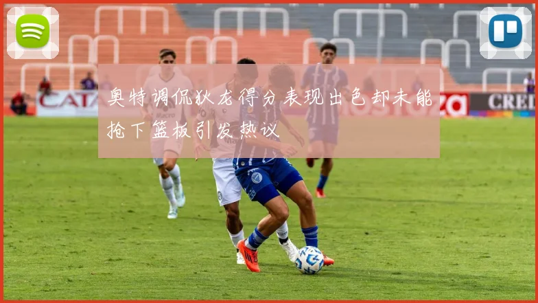奥特调侃狄龙得分表现出色却未能抢下篮板引发热议