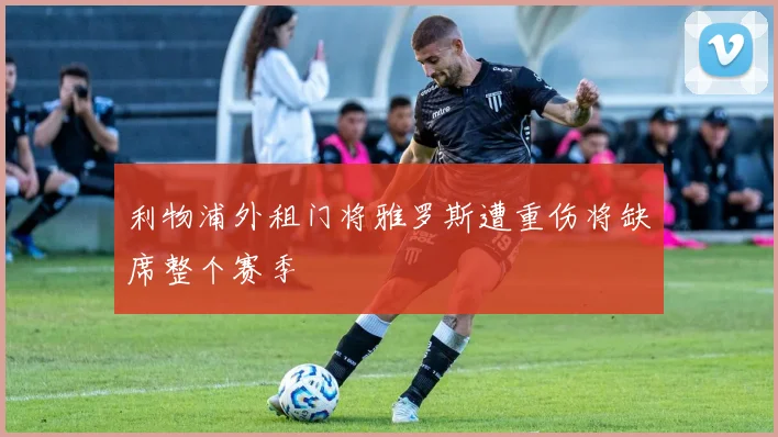 利物浦外租门将雅罗斯遭重伤将缺席整个赛季