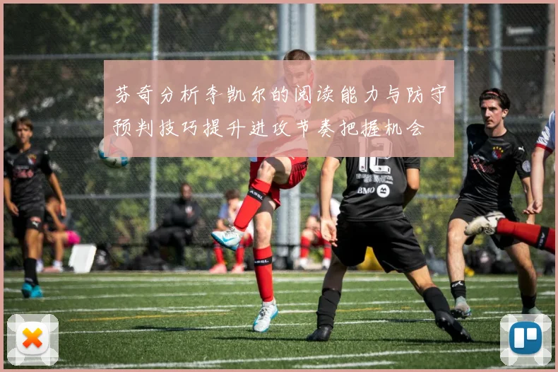 芬奇分析李凯尔的阅读能力与防守预判技巧提升进攻节奏把握机会