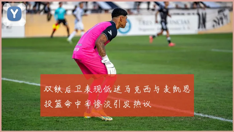 双铁后卫表现低迷马克西与麦凯恩投篮命中率惨淡引发热议