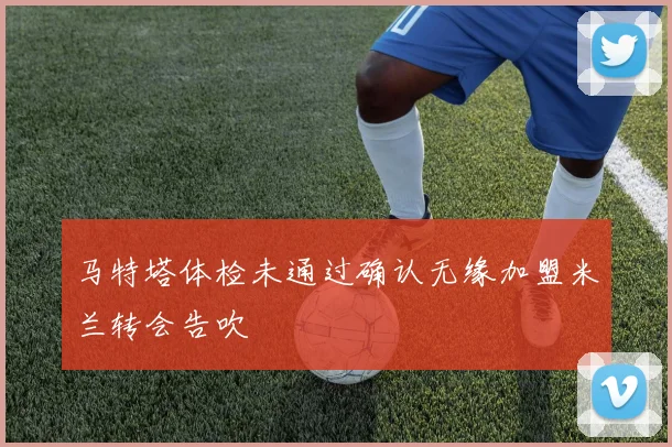 马特塔体检未通过确认无缘加盟米兰转会告吹
