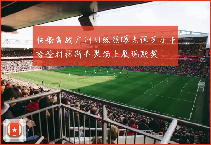 快船备战广州训练照曝光保罗小卡哈登科林斯齐聚场上展现默契
