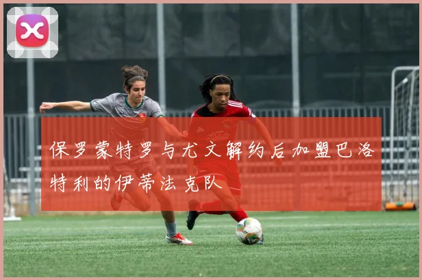 保罗蒙特罗与尤文解约后加盟巴洛特利的伊蒂法克队