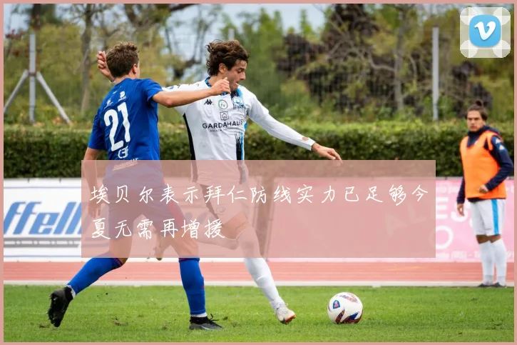 埃贝尔表示拜仁防线实力已足够今夏无需再增援
