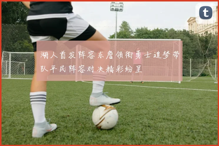 湖人首发阵容东詹领衔勇士追梦带队平民阵容对决精彩纷呈