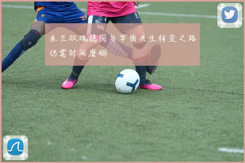 米兰双魂稳固与华丽共生转变之路仍需时间磨砺