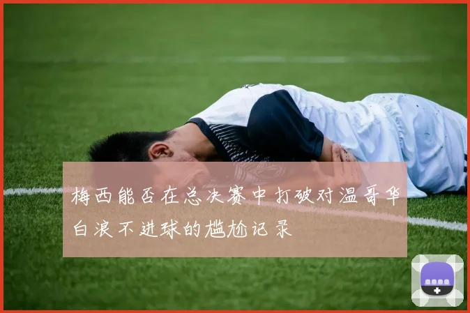 梅西能否在总决赛中打破对温哥华白浪不进球的尴尬记录