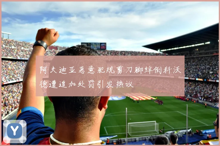 阿夫迪亚恶意犯规剪刀脚绊倒科沃德遭追加处罚引发热议