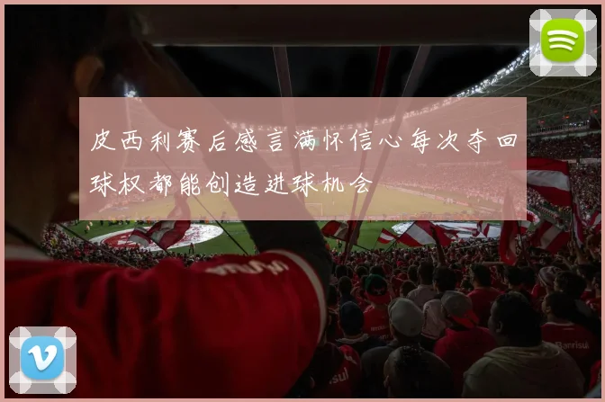 皮西利赛后感言满怀信心每次夺回球权都能创造进球机会