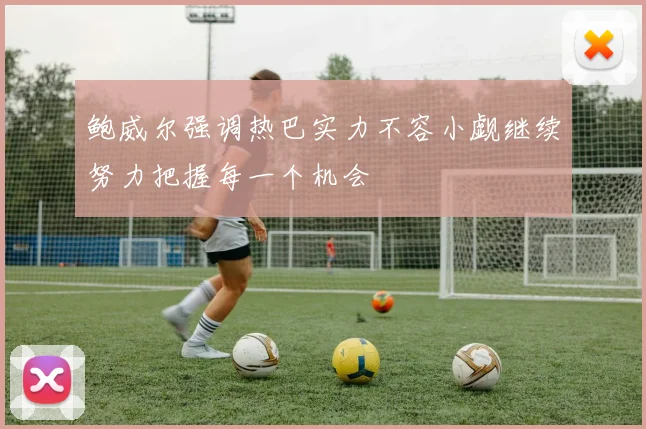 鲍威尔强调热巴实力不容小觑继续努力把握每一个机会