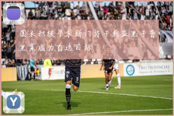 国米积极寻求新门将卡利亚里卡普里莱成为首选目标