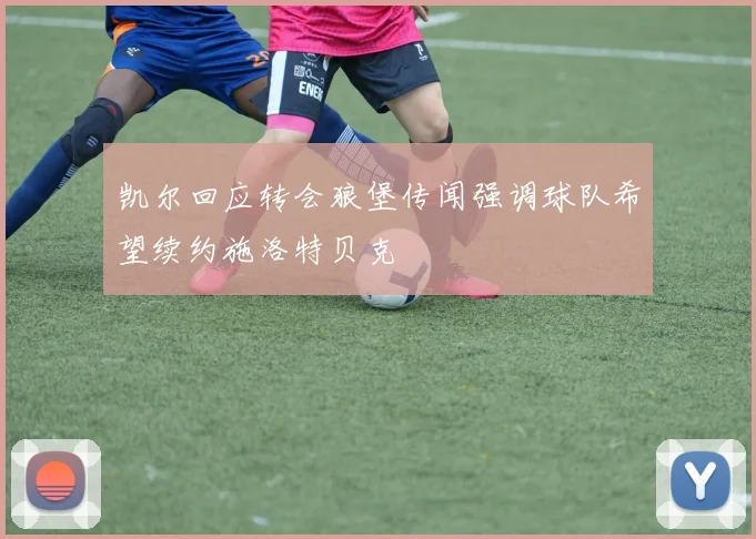 凯尔回应转会狼堡传闻强调球队希望续约施洛特贝克