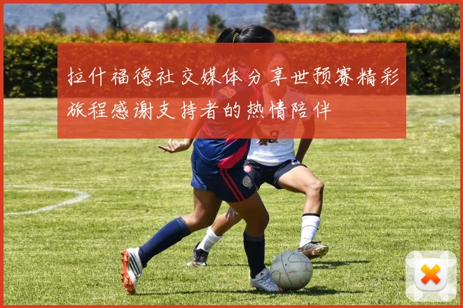 拉什福德社交媒体分享世预赛精彩旅程感谢支持者的热情陪伴