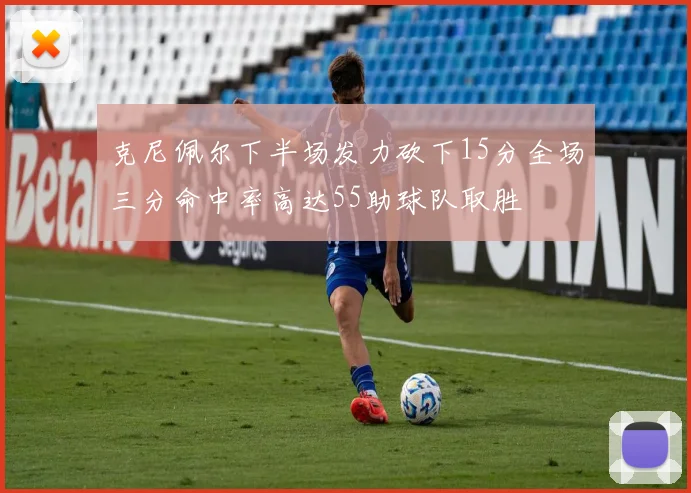 克尼佩尔下半场发力砍下15分全场三分命中率高达55助球队取胜