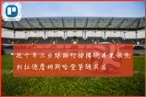 近十年三分球排行榜揭晓库里领先利拉德詹姆斯哈登紧随其后