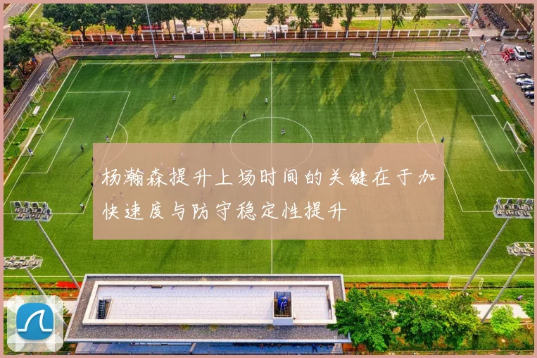 杨瀚森提升上场时间的关键在于加快速度与防守稳定性提升