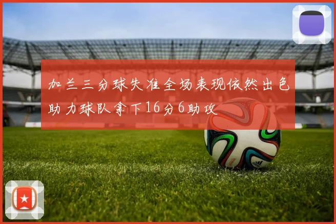 加兰三分球失准全场表现依然出色助力球队拿下16分6助攻