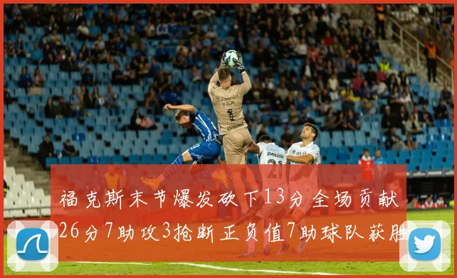 福克斯末节爆发砍下13分全场贡献26分7助攻3抢断正负值7助球队获胜
