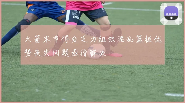 火箭末节得分乏力组织混乱篮板优势丧失问题亟待解决