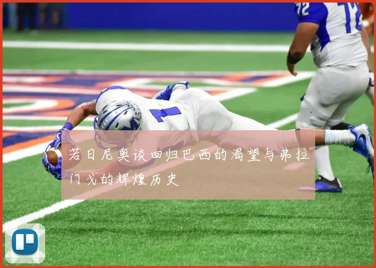 若日尼奥谈回归巴西的渴望与弗拉门戈的辉煌历史