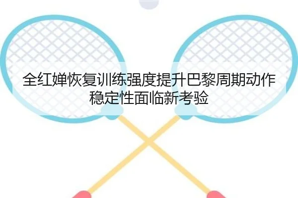 全红婵恢复训练强度提升巴黎周期动作稳定性面临新考验 - BEIBOSPORTS